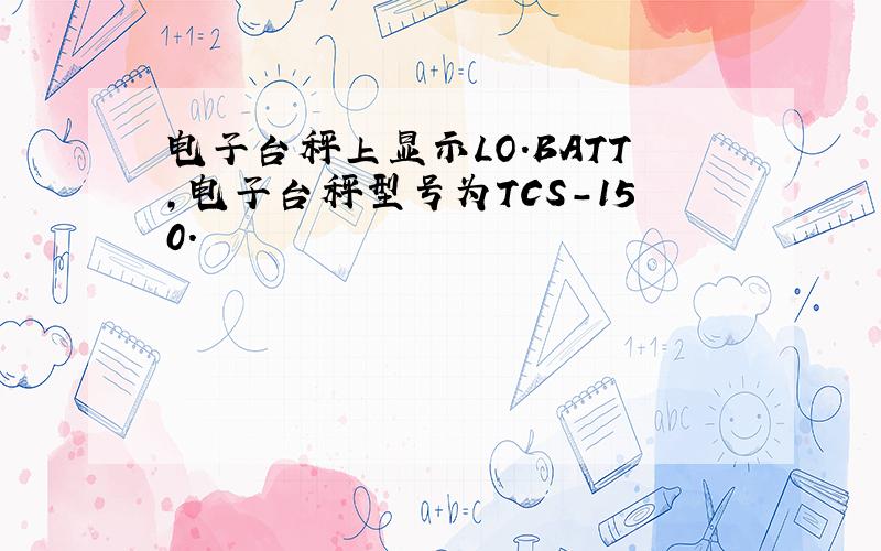 电子台秤上显示LO.BATT,电子台秤型号为TCS-150.