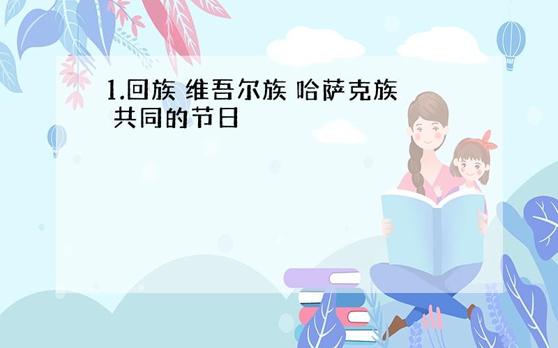 1.回族 维吾尔族 哈萨克族 共同的节日