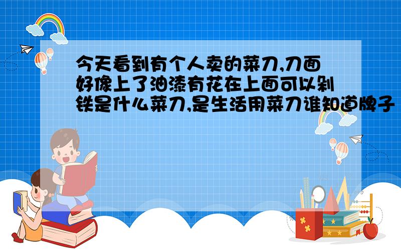 今天看到有个人卖的菜刀,刀面好像上了油漆有花在上面可以剁铁是什么菜刀,是生活用菜刀谁知道牌子