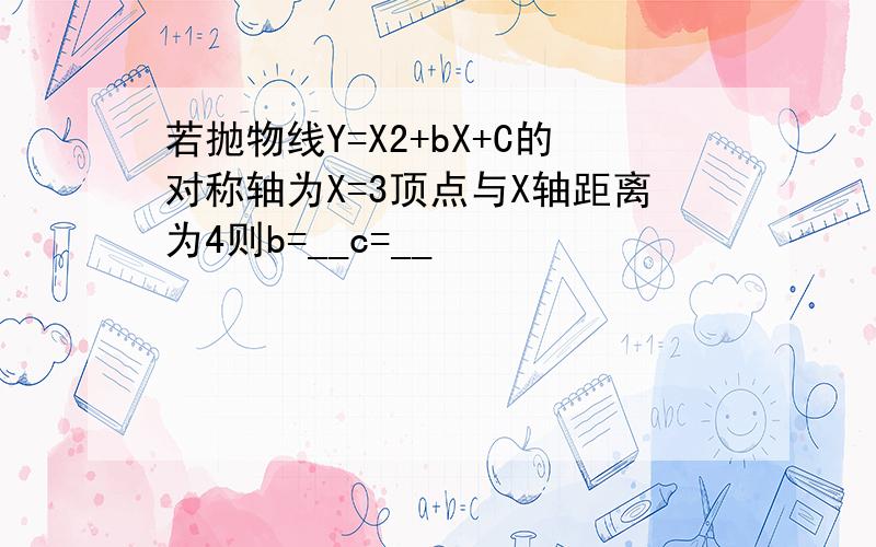 若抛物线Y=X2+bX+C的对称轴为X=3顶点与X轴距离为4则b=__c=__