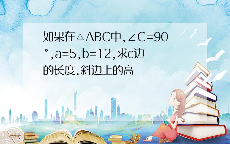 如果在△ABC中,∠C=90°,a=5,b=12,求c边的长度,斜边上的高