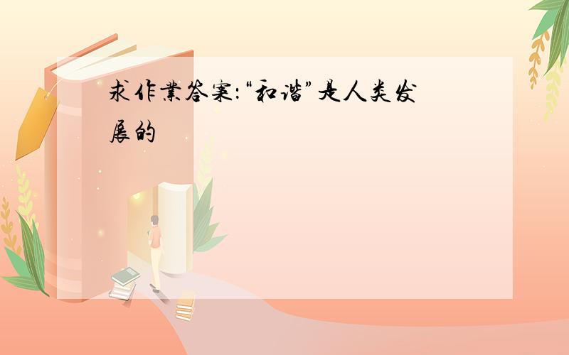 求作业答案：“和谐”是人类发展的