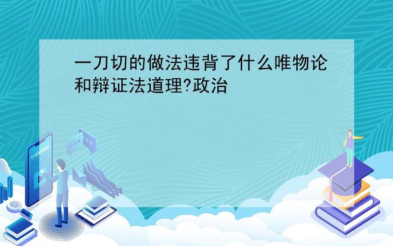 一刀切的做法违背了什么唯物论和辩证法道理?政治