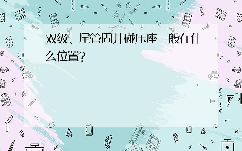 双级、尾管固井碰压座一般在什么位置?