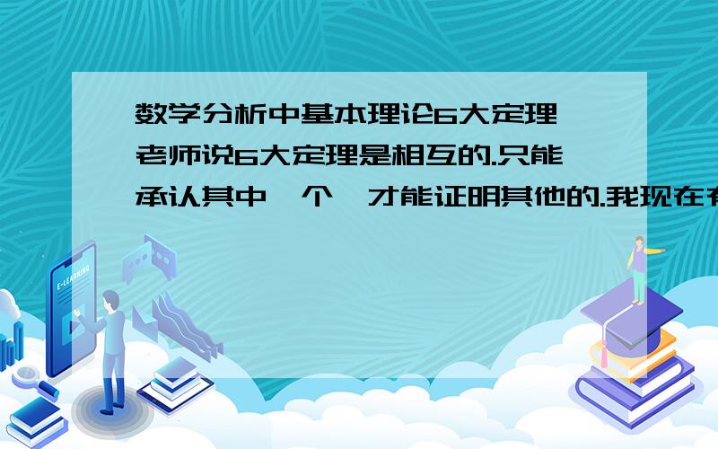 数学分析中基本理论6大定理,老师说6大定理是相互的.只能承认其中一个,才能证明其他的.我现在有个疑问