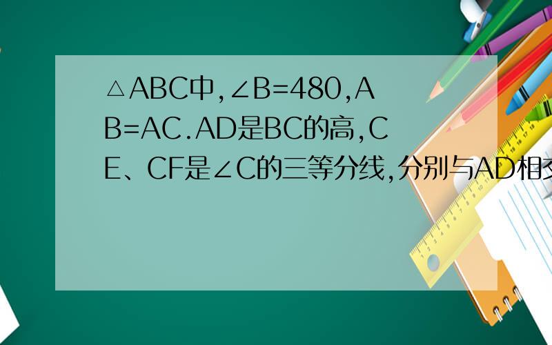 △ABC中,∠B=480,AB=AC.AD是BC的高,CE、CF是∠C的三等分线,分别与AD相交于E、F,BE交AC于G