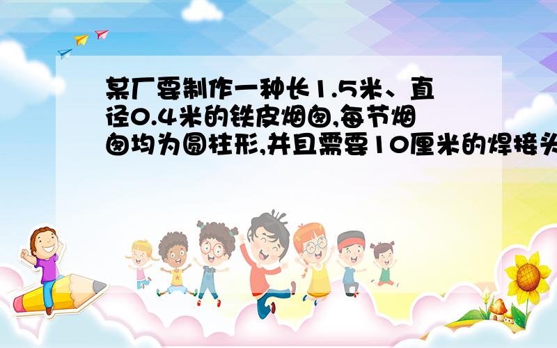 某厂要制作一种长1.5米、直径0.4米的铁皮烟囱,每节烟囱均为圆柱形,并且需要10厘米的焊接头,