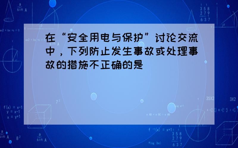 在“安全用电与保护”讨论交流中，下列防止发生事故或处理事故的措施不正确的是（　　）