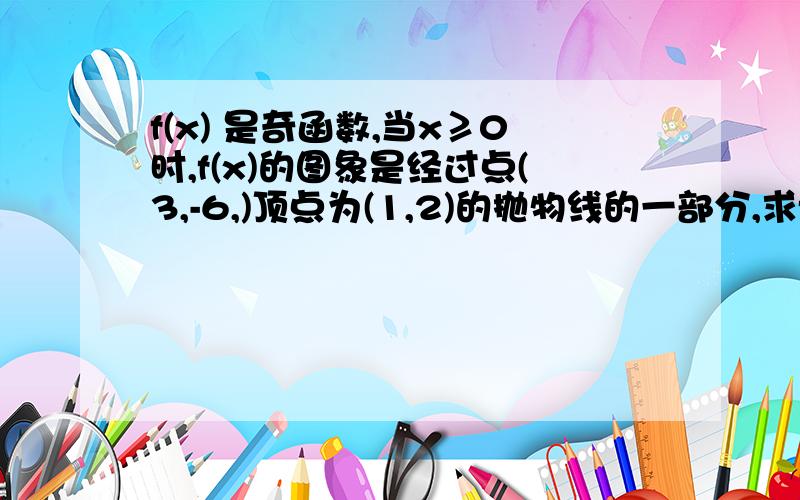 f(x) 是奇函数,当x≥0时,f(x)的图象是经过点(3,-6,)顶点为(1,2)的抛物线的一部分,求f(x)的解析式