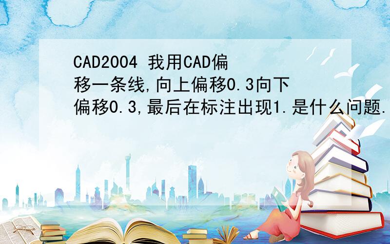 CAD2004 我用CAD偏移一条线,向上偏移0.3向下偏移0.3,最后在标注出现1.是什么问题.