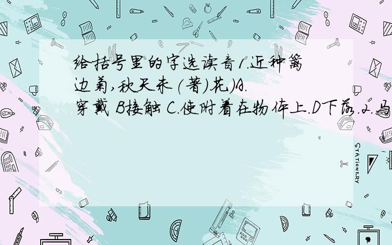 给括号里的字选读音1.近种篱边菊,秋天未(著)花.)A.穿戴 B接触 C.使附着在物体上.D下落.2.马上相逢无纸笔,(