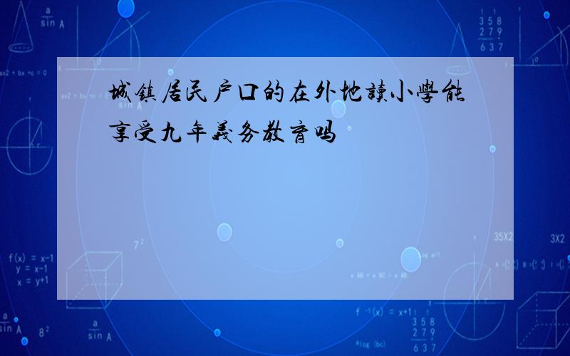 城镇居民户口的在外地读小学能享受九年义务教育吗