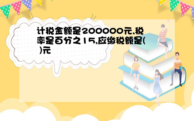 计税金额是200000元,税率是百分之15,应缴税额是( )元