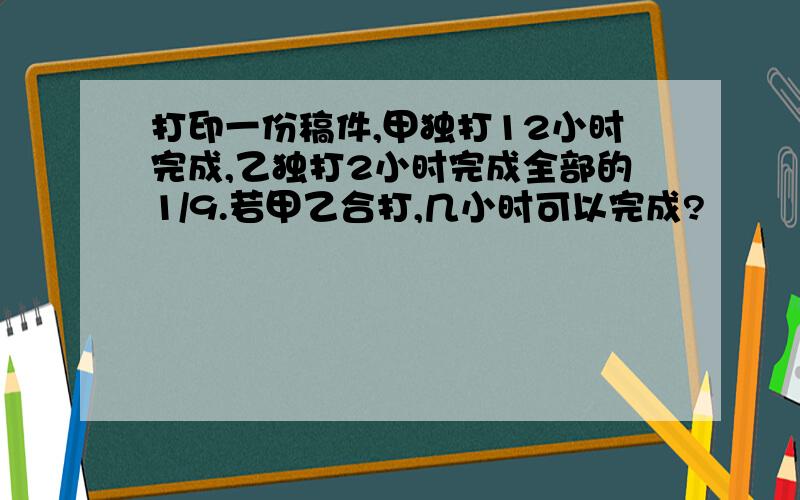 打印一份稿件,甲独打12小时完成,乙独打2小时完成全部的1/9.若甲乙合打,几小时可以完成?