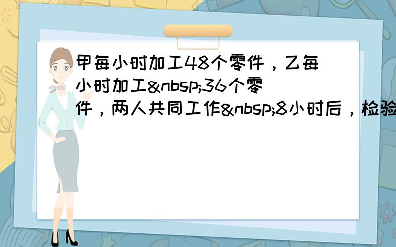 甲每小时加工48个零件，乙每小时加工 36个零件，两人共同工作 8小时后，检验出64个废品．两人平均