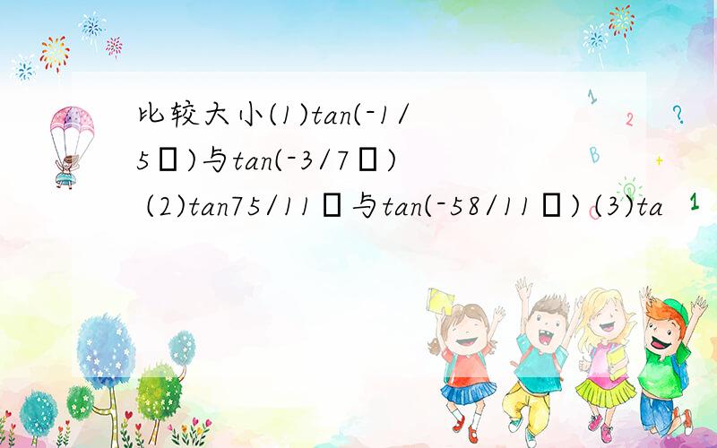 比较大小(1)tan(-1/5π)与tan(-3/7π) (2)tan75/11π与tan(-58/11π) (3)ta