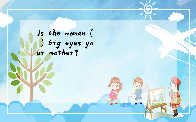 Is the woman ( ) big eyes your mother?