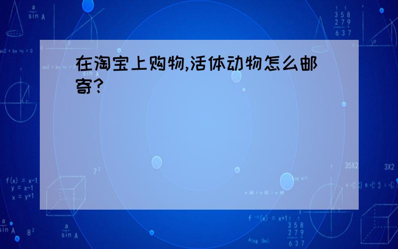 在淘宝上购物,活体动物怎么邮寄?