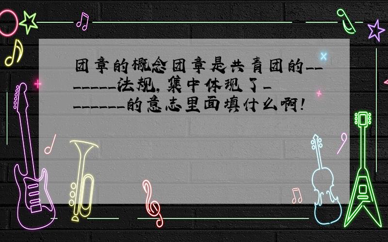 团章的概念团章是共青团的_______法规,集中体现了_______的意志里面填什么啊!