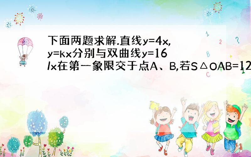 下面两题求解.直线y=4x,y=kx分别与双曲线y=16/x在第一象限交于点A、B,若S△OAB=12,则K的值为多少?