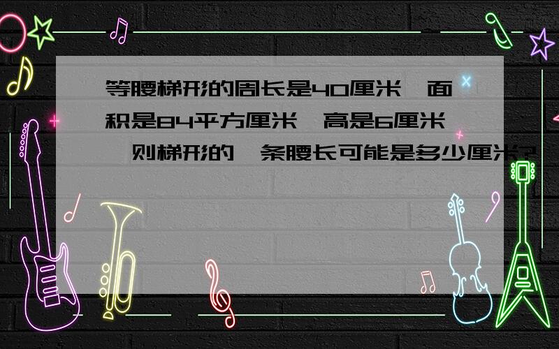 等腰梯形的周长是40厘米,面积是84平方厘米,高是6厘米,则梯形的一条腰长可能是多少厘米?