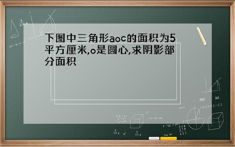 下图中三角形aoc的面积为5平方厘米,o是圆心,求阴影部分面积