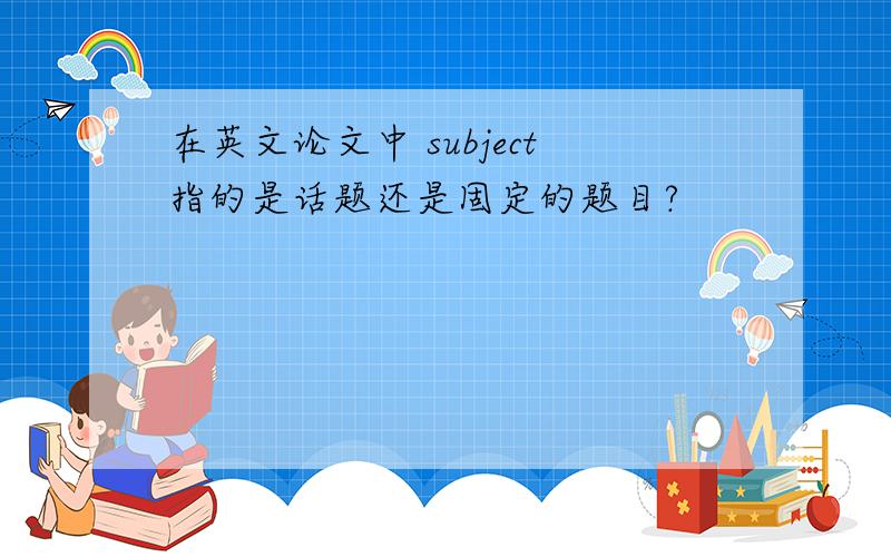 在英文论文中 subject指的是话题还是固定的题目?