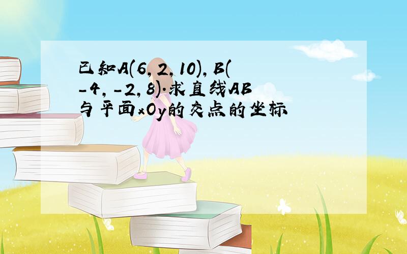 已知A(6,2,10),B(-4,-2,8).求直线AB与平面xOy的交点的坐标