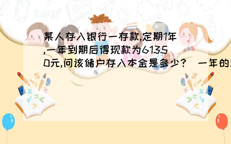 某人存入银行一存款,定期1年,一年到期后得现款为61350元,问该储户存入本金是多少?（一年的利息是2.25%）