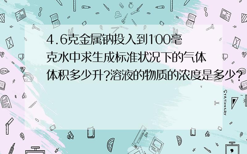 4.6克金属钠投入到100毫克水中求生成标准状况下的气体体积多少升?溶液的物质的浓度是多少?