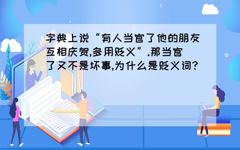 字典上说“有人当官了他的朋友互相庆贺,多用贬义”.那当官了又不是坏事,为什么是贬义词?