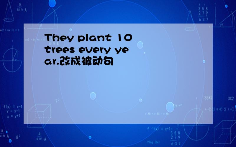 They plant 10 trees every year.改成被动句