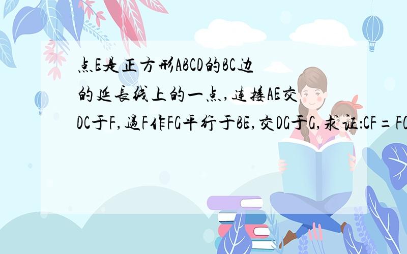 点E是正方形ABCD的BC边的延长线上的一点,连接AE交DC于F,过F作FG平行于BE,交DG于G,求证：CF=FG