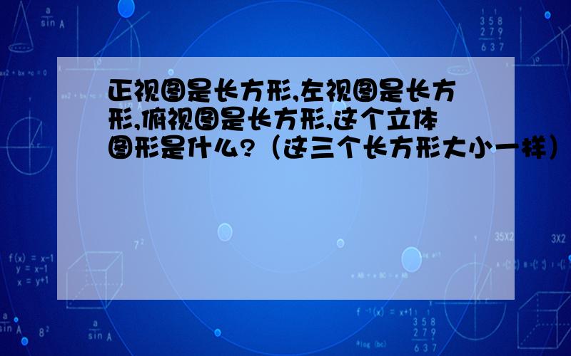 正视图是长方形,左视图是长方形,俯视图是长方形,这个立体图形是什么?（这三个长方形大小一样）