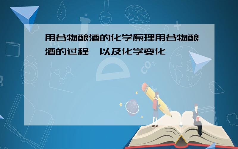 用谷物酿酒的化学原理用谷物酿酒的过程,以及化学变化