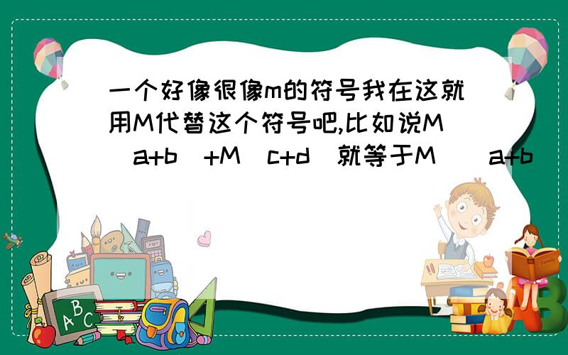 一个好像很像m的符号我在这就用M代替这个符号吧,比如说M(a+b)+M(c+d)就等于M[(a+b)(c+d)]这个M符