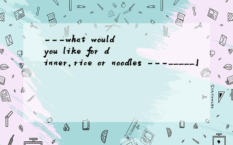 ---what would you like for dinner,rice or noodles ---_____I