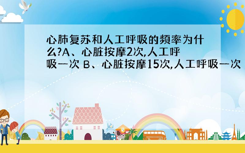 心肺复苏和人工呼吸的频率为什么?A、心脏按摩2次,人工呼吸一次 B、心脏按摩15次,人工呼吸一次