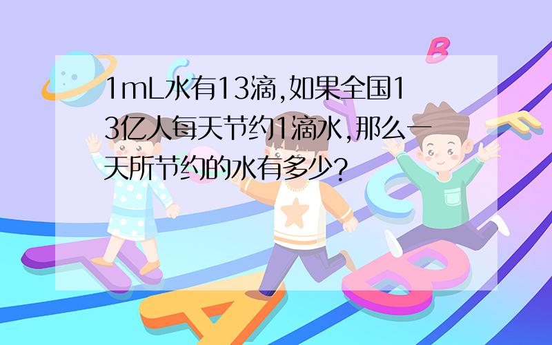 1mL水有13滴,如果全国13亿人每天节约1滴水,那么一天所节约的水有多少?