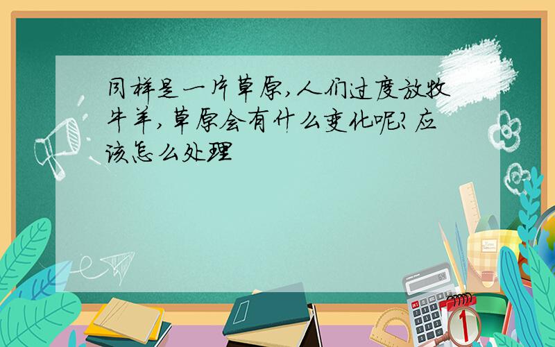 同样是一片草原,人们过度放牧牛羊,草原会有什么变化呢?应该怎么处理