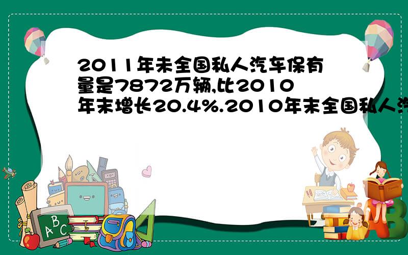 2011年未全国私人汽车保有量是7872万辆,比2010年末增长20.4%.2010年末全国私人汽车保有量大约是多少万辆