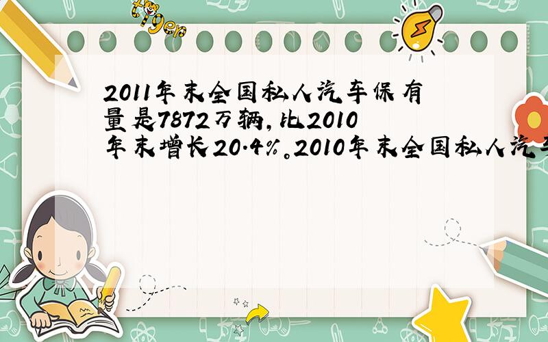 2011年末全国私人汽车保有量是7872万辆，比2010年末增长20.4%。2010年末全国私人汽车保有量大约是多少万辆