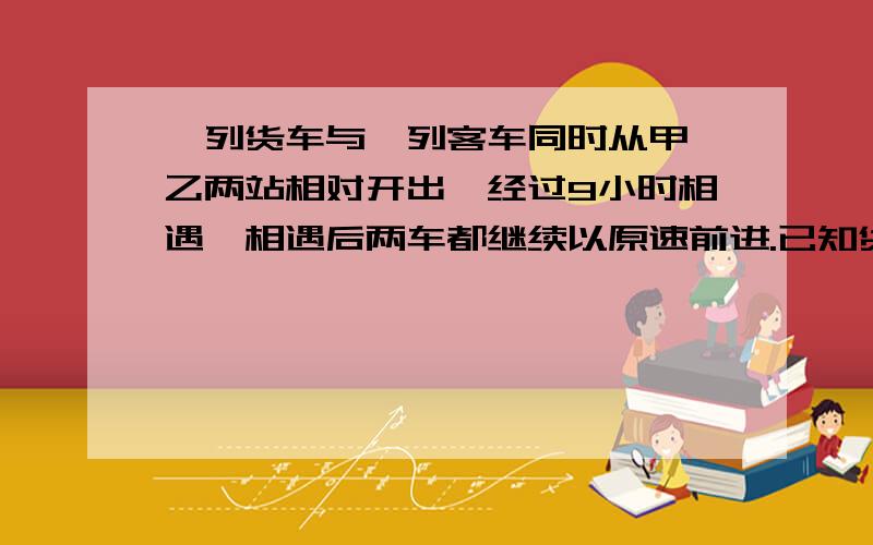 一列货车与一列客车同时从甲、乙两站相对开出,经过9小时相遇,相遇后两车都继续以原速前进.已知货车又行了6小时到达乙站,问