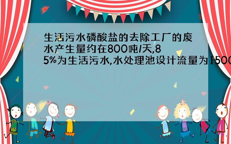 生活污水磷酸盐的去除工厂的废水产生量约在800吨/天,85%为生活污水,水处理池设计流量为1500吨/天.采用生化处理工