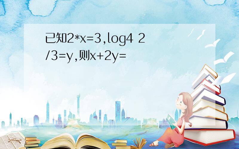 已知2*x=3,log4 2/3=y,则x+2y=