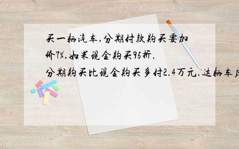 买一辆汽车,分期付款购买要加价7%,如果现金购买95折.分期购买比现金购买多付2.4万元.这辆车原价格是多少钱?