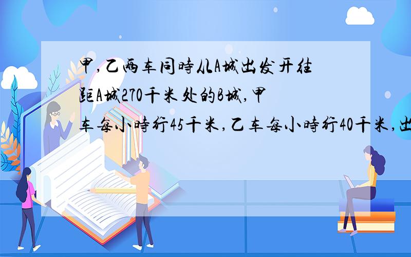 甲,乙两车同时从A城出发开往距A城270千米处的B城,甲车每小时行45千米,乙车每小时行40千米,出发4小时后乙车加速,