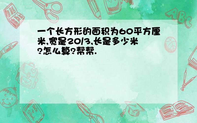 一个长方形的面积为60平方厘米,宽是20/3,长是多少米?怎么算?帮帮.