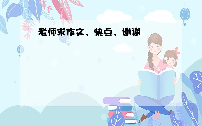 老师求作文，快点，谢谢