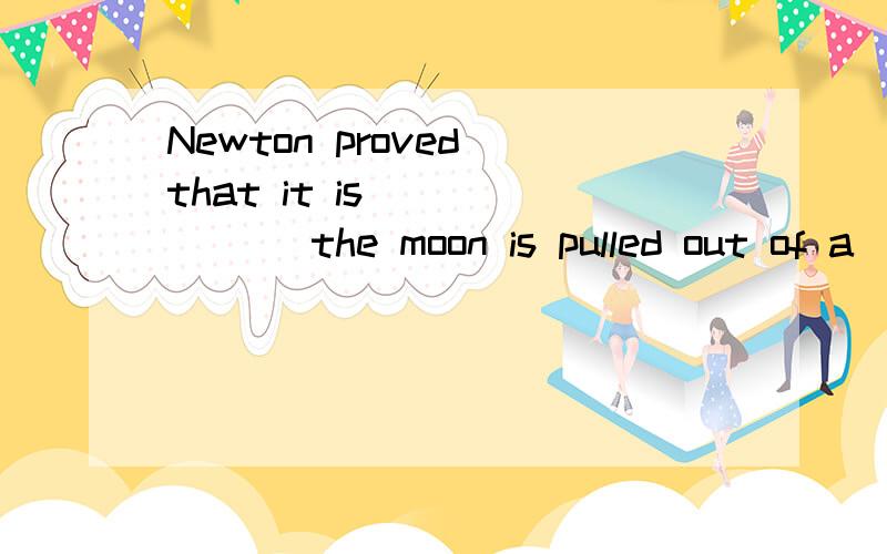 Newton proved that it is ______ the moon is pulled out of a